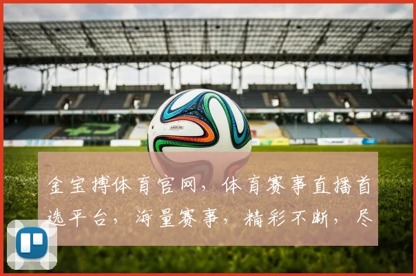 金宝搏体育官网，体育赛事直播首选平台，海量赛事，精彩不断，尽享运动激情