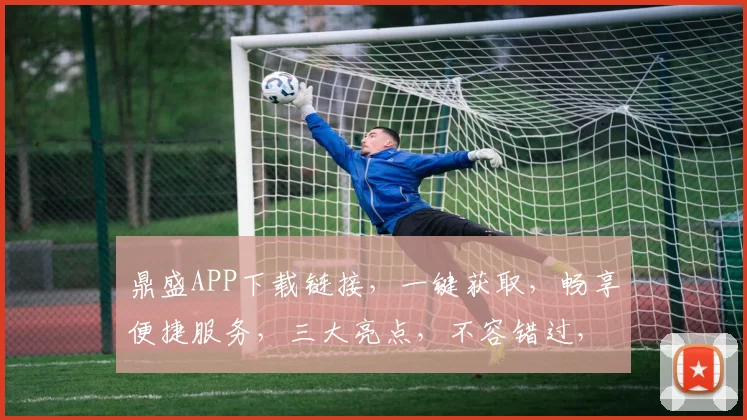 鼎盛APP下载链接，一键获取，畅享便捷服务，三大亮点，不容错过，速来下载
