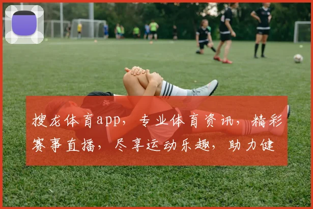搜龙体育app，专业体育资讯，精彩赛事直播，尽享运动乐趣，助力健康生活
