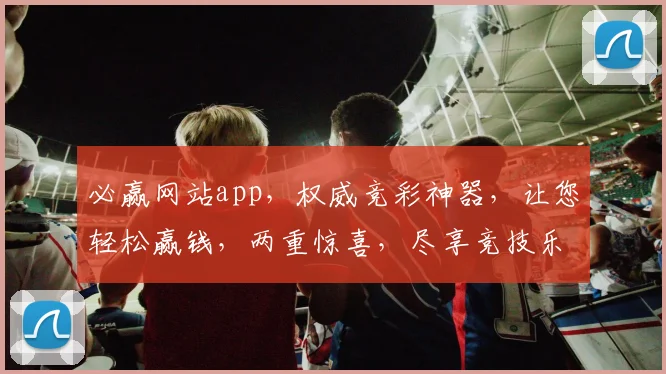 必赢网站app，权威竞彩神器，让您轻松赢钱，两重惊喜，尽享竞技乐趣，下载即享