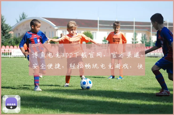 博鱼电竞app下载官网，官方渠道，安全便捷，轻松畅玩电竞游戏，快来体验