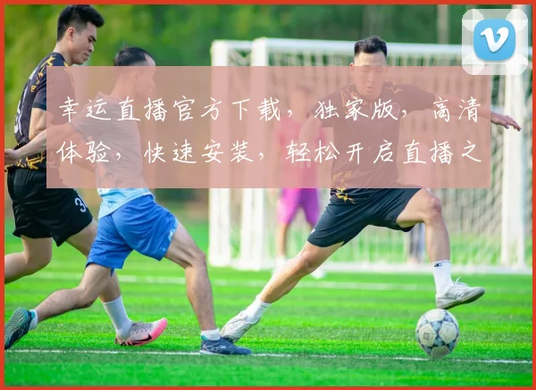 幸运直播官方下载，独家版，高清体验，快速安装，轻松开启直播之旅，快来下载吧