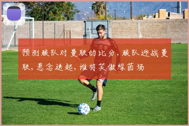 预测狼队对曼联的比分,狼队迎战曼联,悬念迭起,谁将笑傲绿茵场