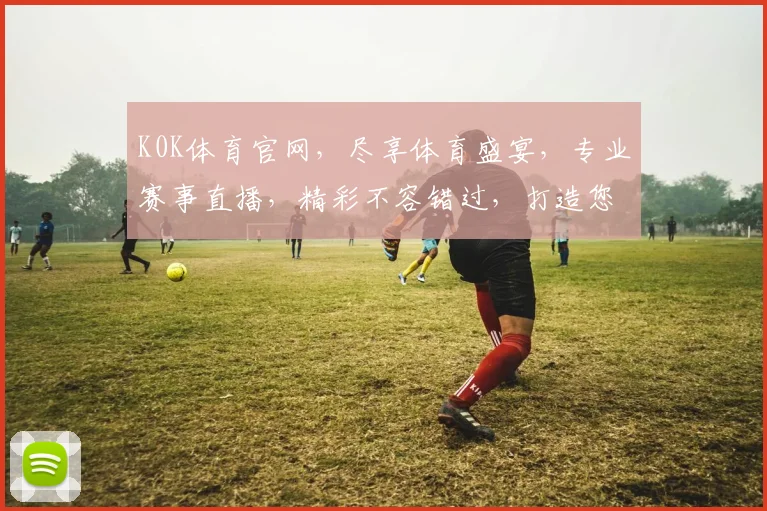 K0K体育官网，尽享体育盛宴，专业赛事直播，精彩不容错过，打造您的运动天堂