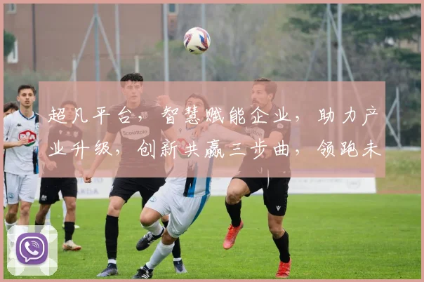 超凡平台，智慧赋能企业，助力产业升级，创新共赢三步曲，领跑未来数字经济时代