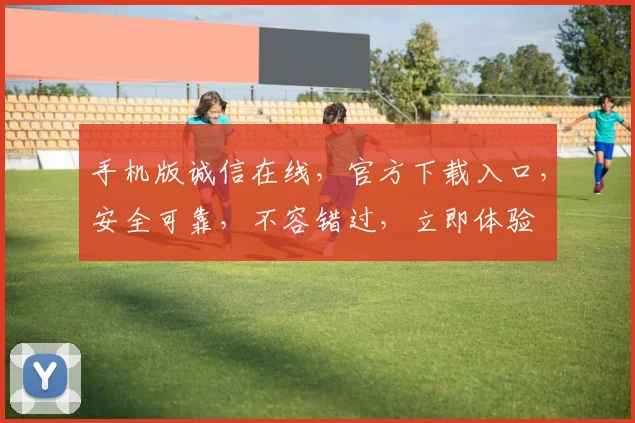 手机版诚信在线，官方下载入口，安全可靠，不容错过，立即体验