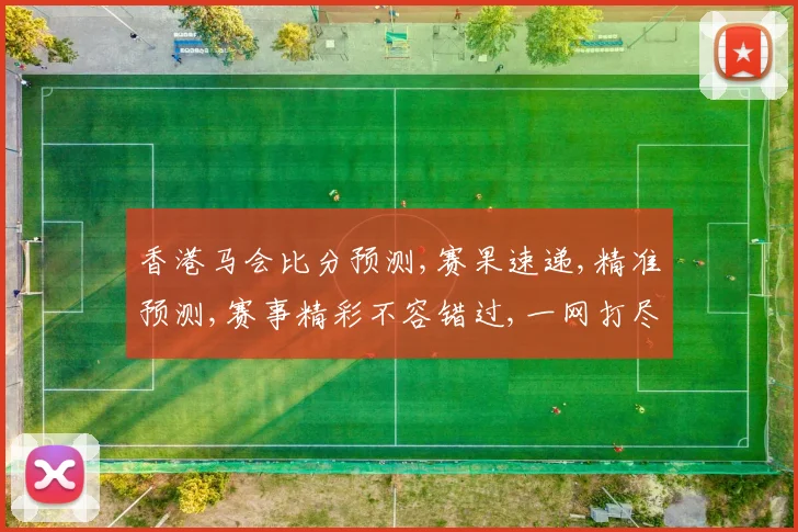 香港马会比分预测,赛果速递,精准预测,赛事精彩不容错过,一网打尽