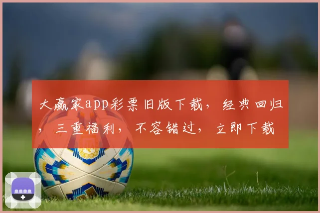 大赢家app彩票旧版下载，经典回归，三重福利，不容错过，立即下载